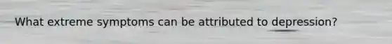 What extreme symptoms can be attributed to depression?