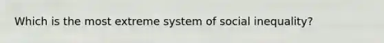 Which is the most extreme system of social inequality?