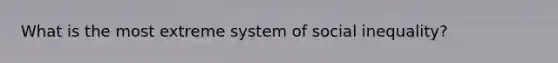 What is the most extreme system of social inequality?