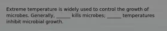 Extreme temperature is widely used to control the growth of microbes. Generally, ______ kills microbes; ______ temperatures inhibit microbial growth.