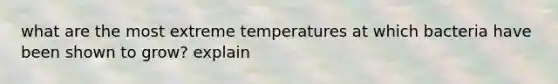 what are the most extreme temperatures at which bacteria have been shown to grow? explain