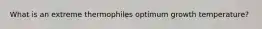 What is an extreme thermophiles optimum growth temperature?