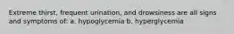 Extreme thirst, frequent urination, and drowsiness are all signs and symptoms of: a. hypoglycemia b. hyperglycemia