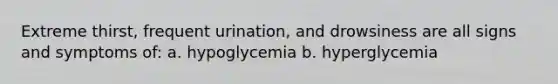 Extreme thirst, frequent urination, and drowsiness are all signs and symptoms of: a. hypoglycemia b. hyperglycemia