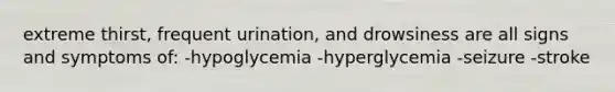 extreme thirst, frequent urination, and drowsiness are all signs and symptoms of: -hypoglycemia -hyperglycemia -seizure -stroke