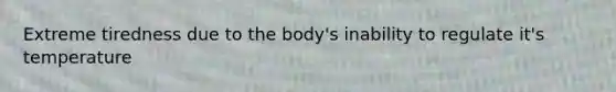 Extreme tiredness due to the body's inability to regulate it's temperature