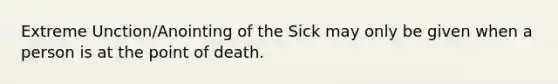 Extreme Unction/Anointing of the Sick may only be given when a person is at the point of death.