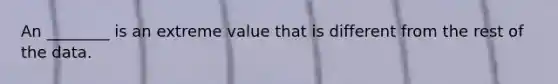 An ________ is an extreme value that is different from the rest of the data.