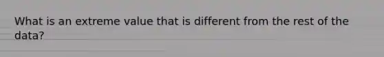 What is an extreme value that is different from the rest of the data?