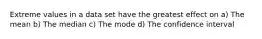 Extreme values in a data set have the greatest effect on a) The mean b) The median c) The mode d) The confidence interval
