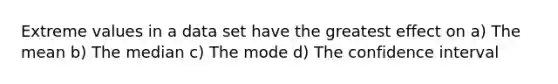 Extreme values in a data set have the greatest effect on a) The mean b) The median c) The mode d) The confidence interval