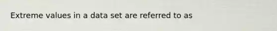 Extreme values in a data set are referred to as
