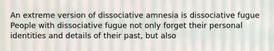 An extreme version of dissociative amnesia is dissociative fugue People with dissociative fugue not only forget their personal identities and details of their past, but also