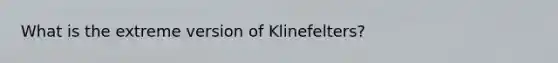 What is the extreme version of Klinefelters?