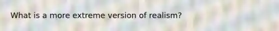 What is a more extreme version of realism?