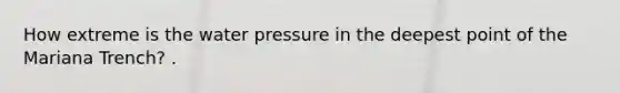 How extreme is the water pressure in the deepest point of the Mariana Trench? .