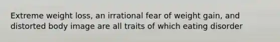 Extreme weight loss, an irrational fear of weight gain, and distorted body image are all traits of which eating disorder