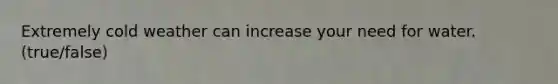Extremely cold weather can increase your need for water. (true/false)