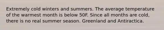 Extremely cold winters and summers. The average temperature of the warmest month is below 50F. Since all months are cold, there is no real summer season. Greenland and Antiractica.