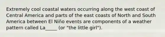 Extremely cool coastal waters occurring along the west coast of Central America and parts of the east coasts of North and South America between El Niño events are components of a weather pattern called La_____ (or "the little girl").