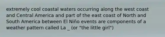 extremely cool coastal waters occurring along the west coast and Central America and part of the east coast of North and South America between El Niño events are components of a weather pattern called La _ (or "the little girl")