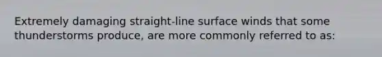 Extremely damaging straight-line surface winds that some thunderstorms produce, are more commonly referred to as: