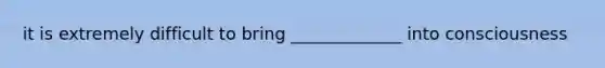 it is extremely difficult to bring _____________ into consciousness