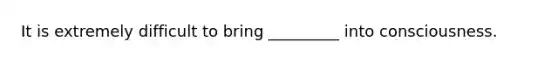 It is extremely difficult to bring _________ into consciousness.