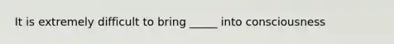 It is extremely difficult to bring _____ into consciousness