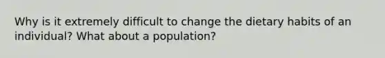 Why is it extremely difficult to change the dietary habits of an individual? What about a population?