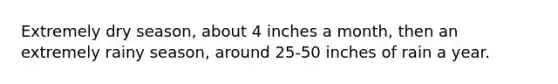 Extremely dry season, about 4 inches a month, then an extremely rainy season, around 25-50 inches of rain a year.