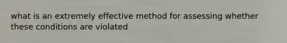 what is an extremely effective method for assessing whether these conditions are violated