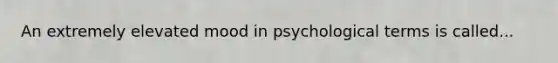 An extremely elevated mood in psychological terms is called...