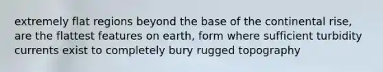 extremely flat regions beyond the base of the continental rise, are the flattest features on earth, form where sufficient turbidity currents exist to completely bury rugged topography