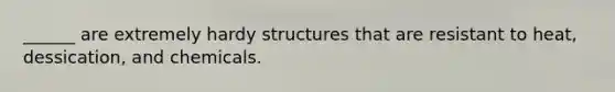 ______ are extremely hardy structures that are resistant to heat, dessication, and chemicals.