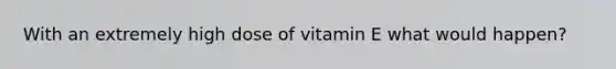 With an extremely high dose of vitamin E what would happen?