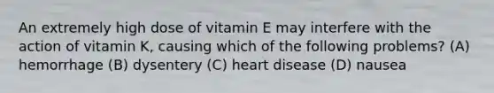 An extremely high dose of vitamin E may interfere with the action of vitamin K, causing which of the following problems? (A) hemorrhage (B) dysentery (C) heart disease (D) nausea