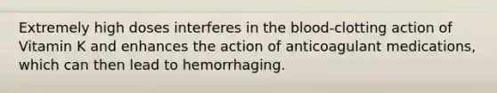 Extremely high doses interferes in the blood-clotting action of Vitamin K and enhances the action of anticoagulant medications, which can then lead to hemorrhaging.