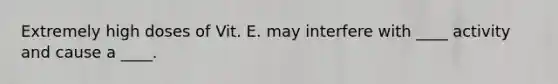 Extremely high doses of Vit. E. may interfere with ____ activity and cause a ____.