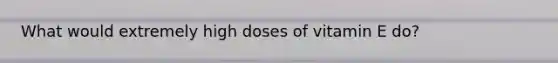 What would extremely high doses of vitamin E do?