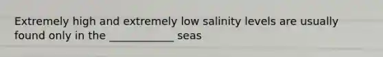 Extremely high and extremely low salinity levels are usually found only in the ____________ seas