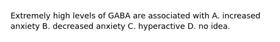 Extremely high levels of GABA are associated with A. increased anxiety B. decreased anxiety C. hyperactive D. no idea.