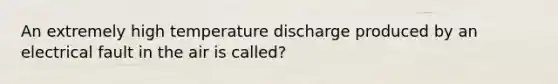 An extremely high temperature discharge produced by an electrical fault in the air is called?