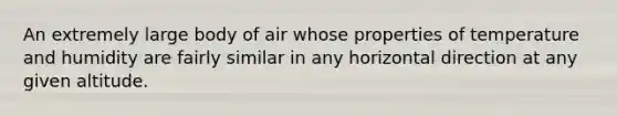 An extremely large body of air whose properties of temperature and humidity are fairly similar in any horizontal direction at any given altitude.