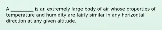 A __________ is an extremely large body of air whose properties of temperature and humidity are fairly similar in any horizontal direction at any given altitude.