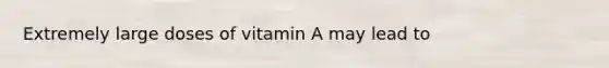 Extremely large doses of vitamin A may lead to