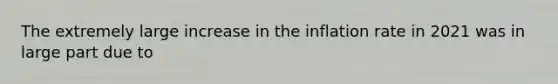 The extremely large increase in the inflation rate in 2021 was in large part due to