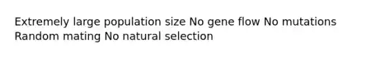 Extremely large population size No gene flow No mutations Random mating No natural selection