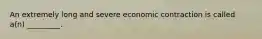 An extremely long and severe economic contraction is called a(n) _________.