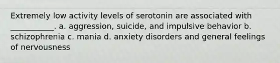 Extremely low activity levels of serotonin are associated with ___________. a. aggression, suicide, and impulsive behavior b. schizophrenia c. mania d. anxiety disorders and general feelings of nervousness